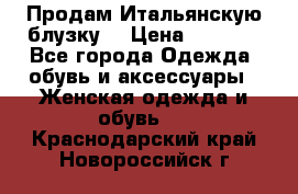 Продам Итальянскую блузку. › Цена ­ 3 000 - Все города Одежда, обувь и аксессуары » Женская одежда и обувь   . Краснодарский край,Новороссийск г.